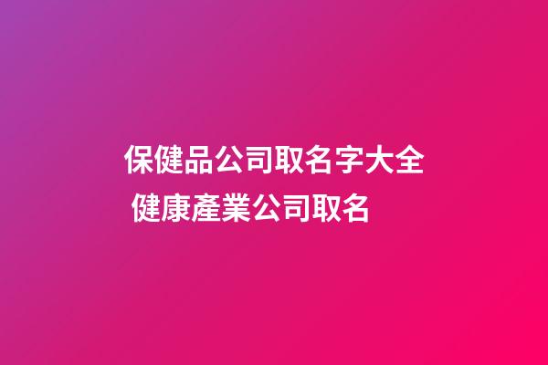 保健品公司取名字大全 健康產業公司取名